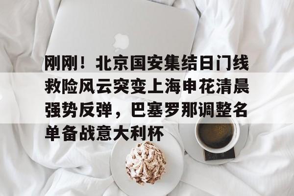 爱游戏在线登录-刚刚！北京国安集结日门线救险风云突变上海申花清晨强势反弹，巴塞罗那调整名单备战意大利杯 